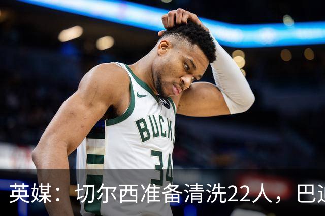 英媒：切尔西准备清洗22人，巴迪亚西勒和迪萨西在列